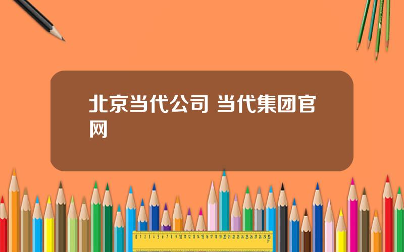 北京当代公司 当代集团官网